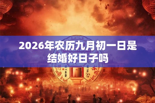 2026年农历九月初一日是结婚好日子吗 2026年农历九月初一日是结婚好日子吗