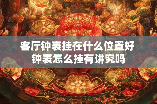 客厅钟表挂在什么位置好 钟表怎么挂有讲究吗 客厅钟表挂在什么位置好 钟表怎么挂有讲究吗