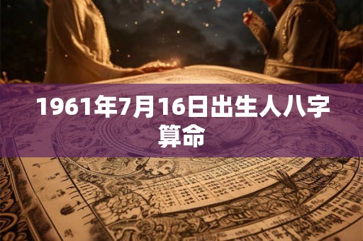 1961年7月16日出生人八字算命 1961年7月16日出生人八字算命
