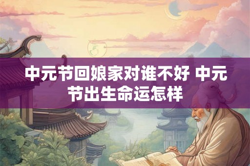中元节回娘家对谁不好 中元节出生命运怎样
