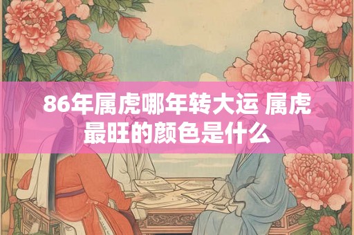 86年属虎哪年转大运 属虎最旺的颜色是什么