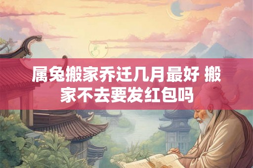 属兔搬家乔迁几月最好 搬家不去要发红包吗 属兔搬家乔迁几月最好 搬家不去要发红包吗