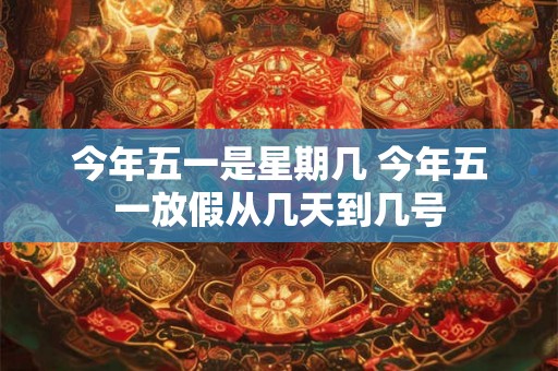 今年五一是星期几 今年五一放假从几天到几号 今年五一是星期几 今年五一放假从几天到几号