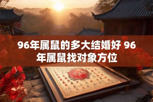 96年属鼠的多大结婚好 96年属鼠找对象方位 96年属鼠的多大结婚好 96年属鼠找对象方位