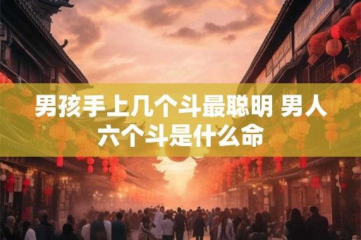 男孩手上几个斗最聪明 男人六个斗是什么命 男孩手上几个斗最聪明 男人六个斗是什么命