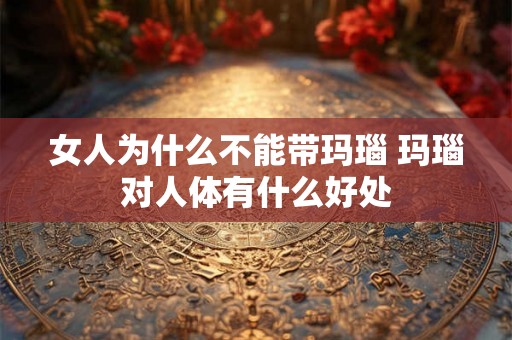 女人为什么不能带玛瑙 玛瑙对人体有什么好处 女人为什么不能带玛瑙 玛瑙对人体有什么好处