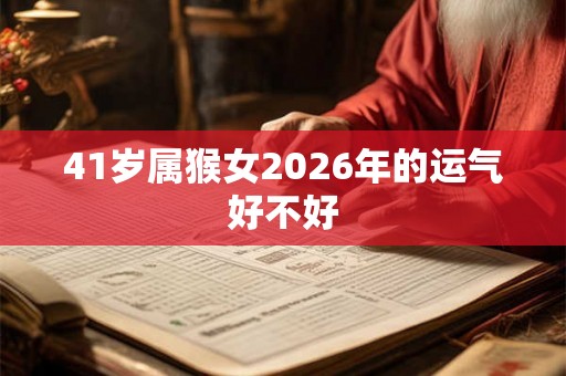 41岁属猴女2026年的运气好不好