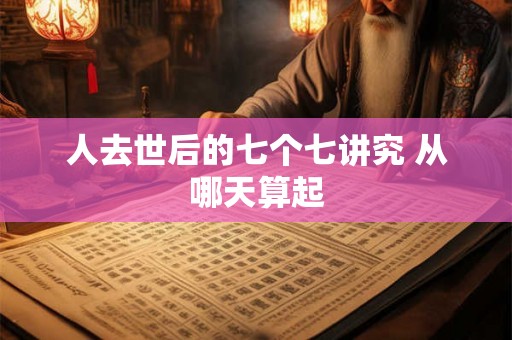 人去世后的七个七讲究 从哪天算起 人去世后的七个七讲究 从哪天算起