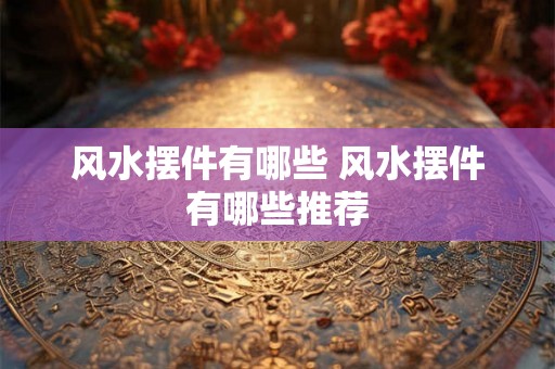 风水摆件有哪些 风水摆件有哪些推荐 风水摆件有哪些 风水摆件有哪些推荐