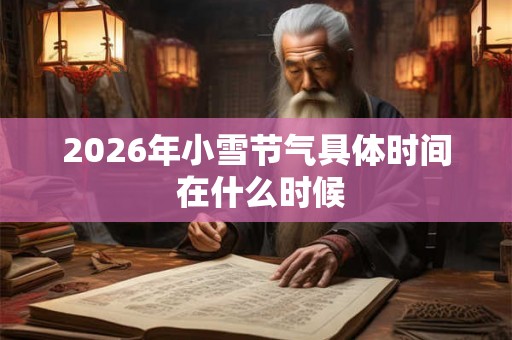 2026年小雪节气具体时间 在什么时候 2026年小雪节气具体时间 在什么时候