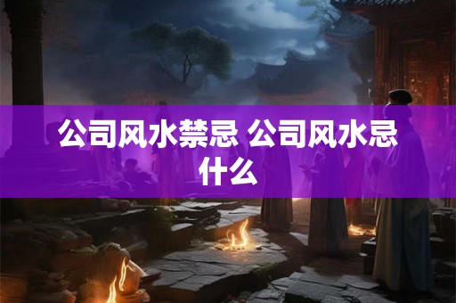 公司风水禁忌 公司风水忌什么
