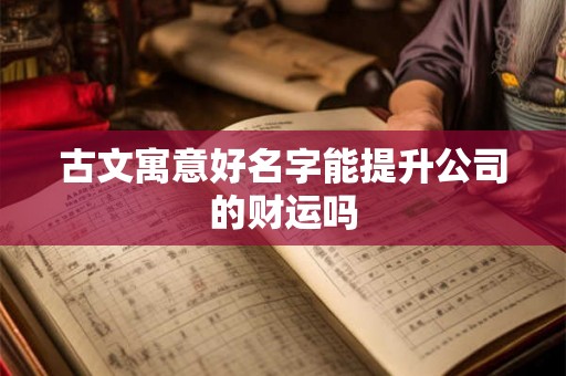 古文寓意好名字能提升公司的财运吗 古文寓意好名字能提升公司的财运吗