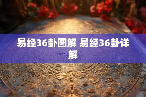 易经36卦图解 易经36卦详解 易经36卦图解 易经36卦详解