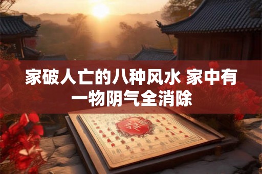 家破人亡的八种风水 家中有一物阴气全消除 家破人亡的八种风水 家中有一物阴气全消除