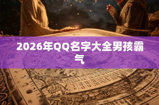 2026年QQ名字大全男孩霸气 2026年QQ名字大全男孩霸气