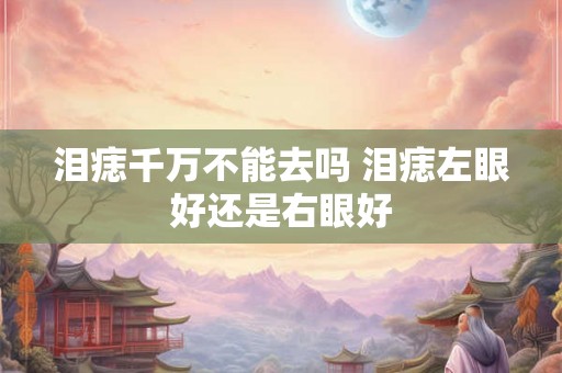 泪痣千万不能去吗 泪痣左眼好还是右眼好 泪痣千万不能去吗 泪痣左眼好还是右眼好