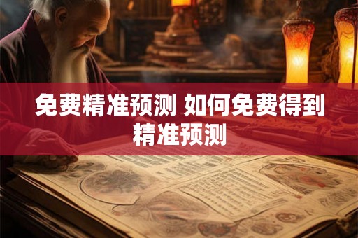 免费精准预测 如何免费得到精准预测 免费精准预测 如何免费得到精准预测