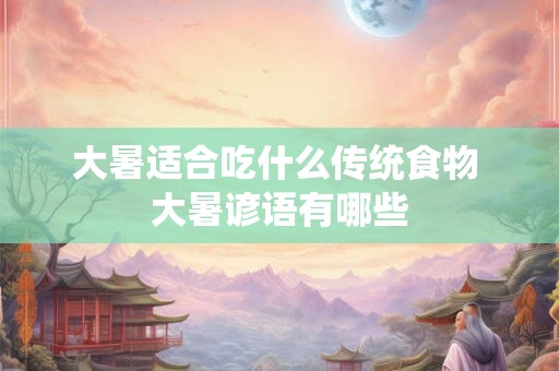 大暑适合吃什么传统食物 大暑谚语有哪些