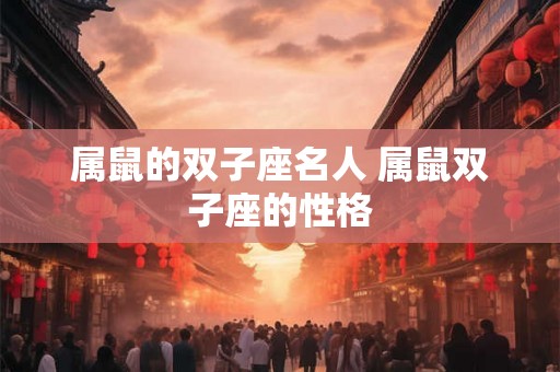 属鼠的双子座名人 属鼠双子座的性格 属鼠的双子座名人 属鼠双子座的性格
