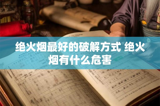 绝火烟最好的破解方式 绝火烟有什么危害