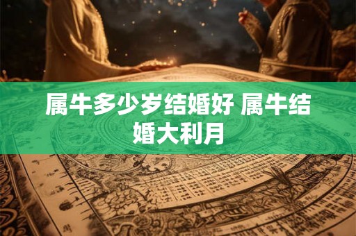 属牛多少岁结婚好 属牛结婚大利月 属牛多少岁结婚好 属牛结婚大利月