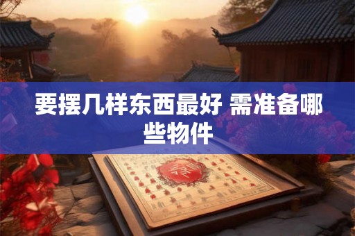 要摆几样东西最好 需准备哪些物件 要摆几样东西最好 需准备哪些物件