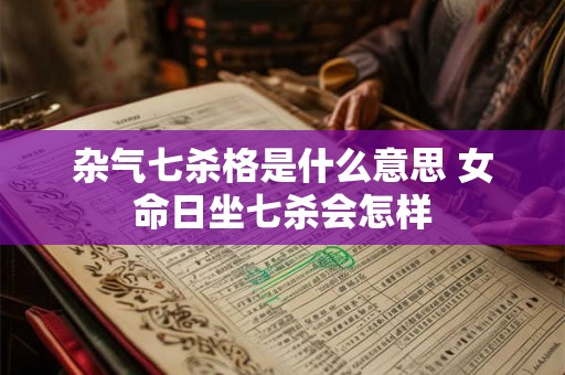 杂气七杀格是什么意思 女命日坐七杀会怎样 杂气七杀格是什么意思 女命日坐七杀会怎样