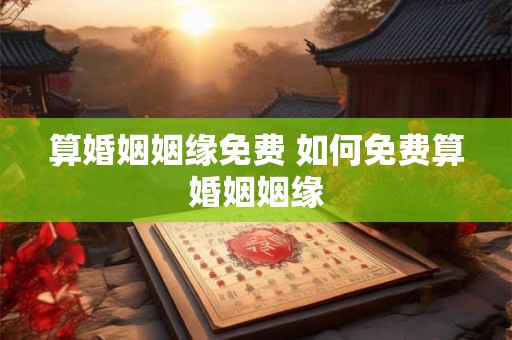 算婚姻姻缘免费 如何免费算婚姻姻缘 算婚姻姻缘免费 如何免费算婚姻姻缘