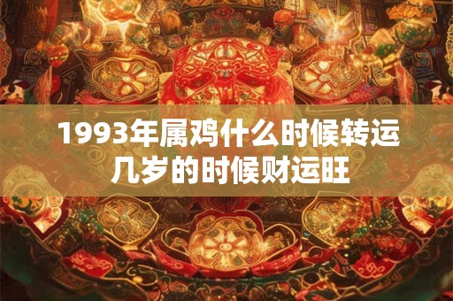 1993年属鸡什么时候转运 几岁的时候财运旺 1993年属鸡什么时候转运 几岁的时候财运旺