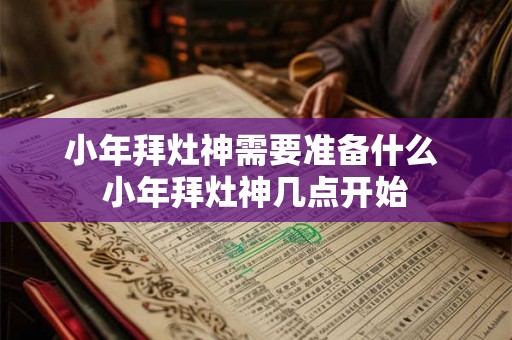 小年拜灶神需要准备什么 小年拜灶神几点开始