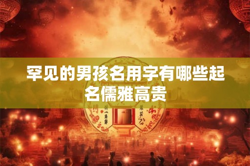 罕见的男孩名用字有哪些起名儒雅高贵