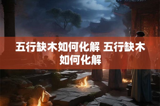 五行缺木如何化解 五行缺木如何化解