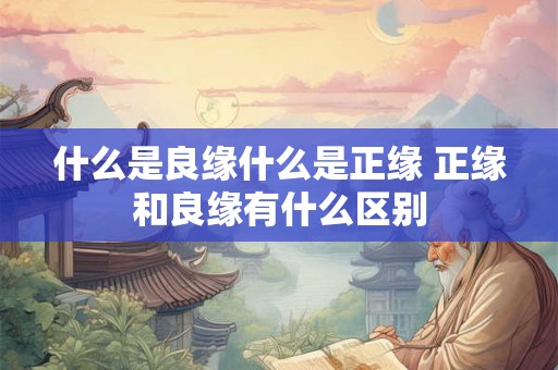 什么是良缘什么是正缘 正缘和良缘有什么区别
