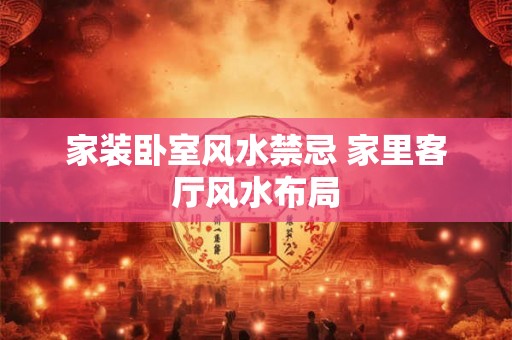 家装卧室风水禁忌 家里客厅风水布局 家装卧室风水禁忌 家里客厅风水布局