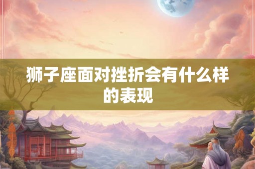 狮子座面对挫折会有什么样的表现 狮子座面对挫折会有什么样的表现