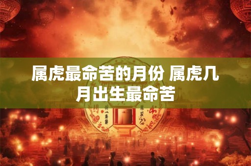 属虎最命苦的月份 属虎几月出生最命苦 属虎最命苦的月份 属虎几月出生最命苦