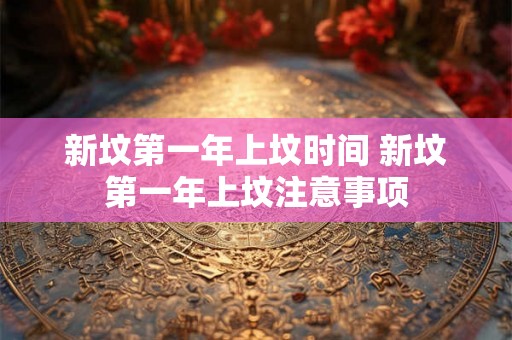新坟第一年上坟时间 新坟第一年上坟注意事项
