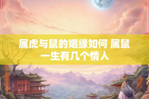 属虎与鼠的姻缘如何 属鼠一生有几个情人 属虎与鼠的姻缘如何 属鼠一生有几个情人