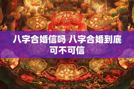 八字合婚信吗 八字合婚到底可不可信 八字合婚信吗 八字合婚到底可不可信