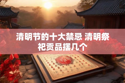 清明节的十大禁忌 清明祭祀贡品摆几个 清明节的十大禁忌 清明祭祀贡品摆几个