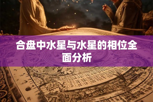 合盘中水星与水星的相位全面分析 合盘中水星与水星的相位全面分析