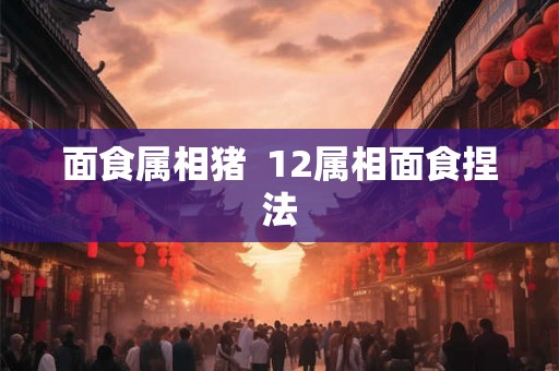 面食属相猪 12属相面食捏法 面食属相猪 12属相面食捏法