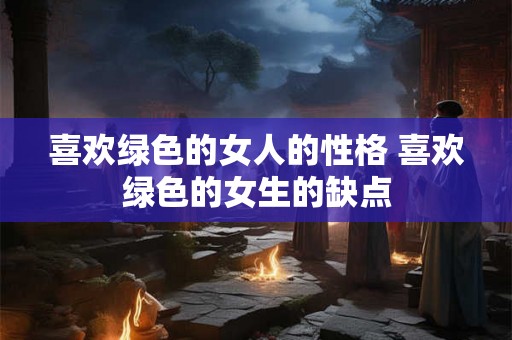 喜欢绿色的女人的性格 喜欢绿色的女生的缺点 喜欢绿色的女人的性格 喜欢绿色的女生的缺点