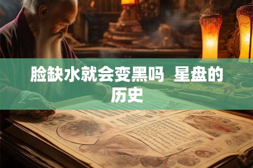 脸缺水就会变黑吗 星盘的历史 脸缺水就会变黑吗 星盘的历史