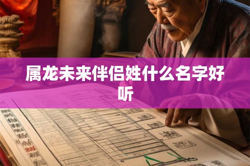 属龙未来伴侣姓什么名字好听 属龙未来伴侣姓什么名字好听