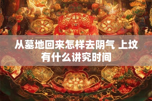 从墓地回来怎样去阴气 上坟有什么讲究时间 从墓地回来怎样去阴气 上坟有什么讲究时间