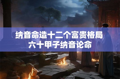 纳音命造十二个富贵格局 六十甲子纳音论命