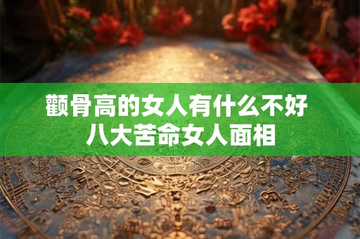 颧骨高的女人有什么不好 八大苦命女人面相 颧骨高的女人有什么不好 八大苦命女人面相