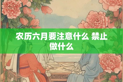 农历六月要注意什么 禁止做什么 农历六月要注意什么 禁止做什么