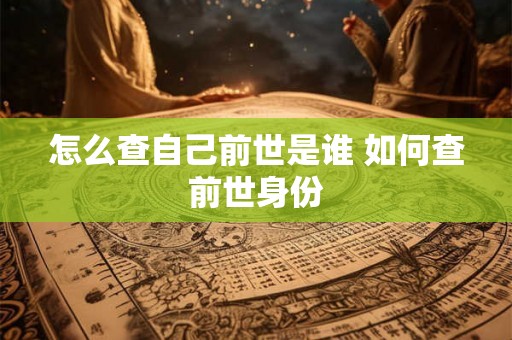 怎么查自己前世是谁 如何查前世身份 怎么查自己前世是谁 如何查前世身份